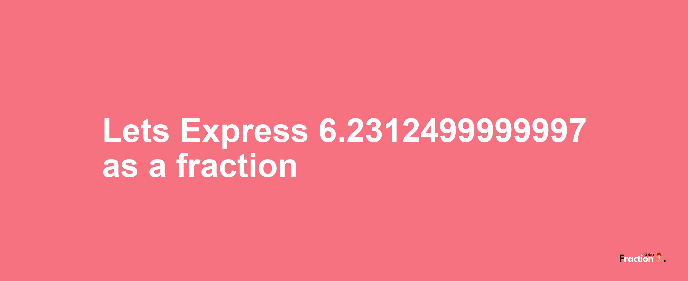 Lets Express 6.2312499999997 as afraction